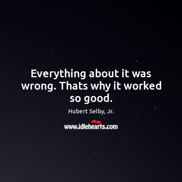Everything about it was wrong. Thats why it worked so good. Hubert Selby, Jr. Picture Quote