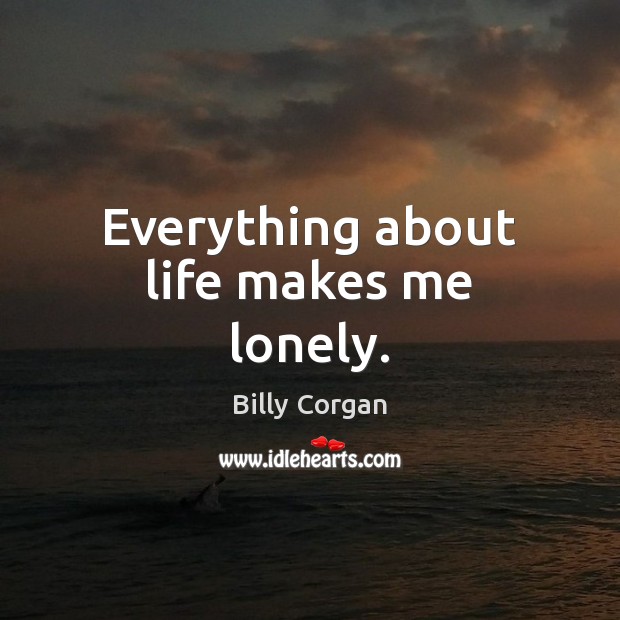 Everything about life makes me lonely. Billy Corgan Picture Quote