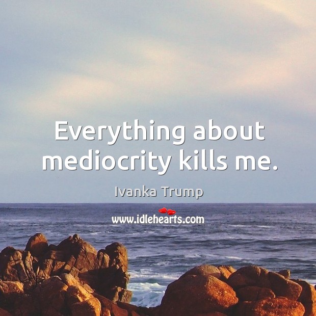 Everything about mediocrity kills me. Ivanka Trump Picture Quote