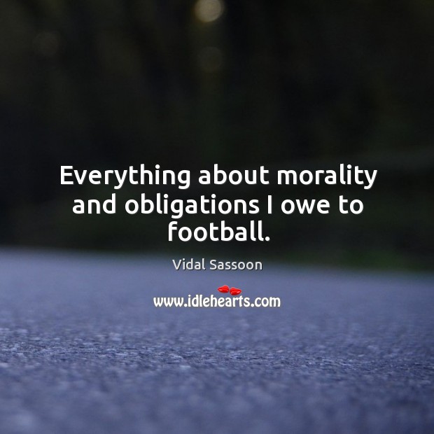 Everything about morality and obligations I owe to football. Vidal Sassoon Picture Quote