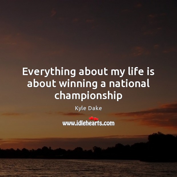 Everything about my life is about winning a national championship Kyle Dake Picture Quote