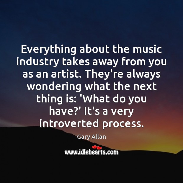 Everything about the music industry takes away from you as an artist. 