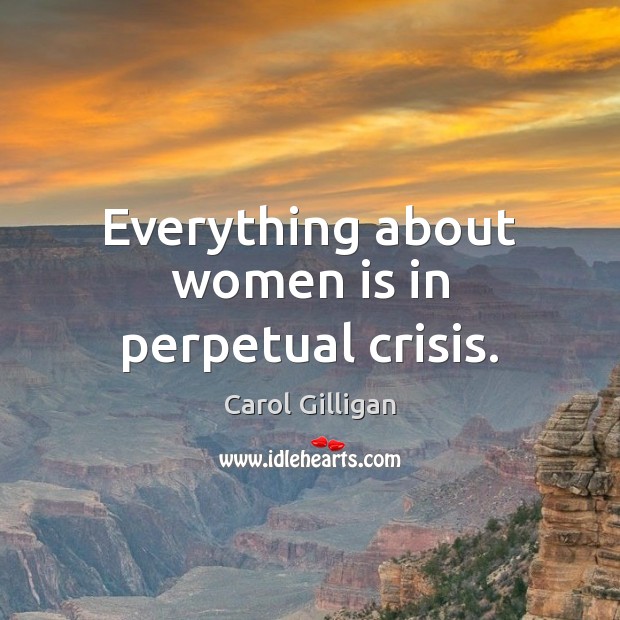 Everything about women is in perpetual crisis. Image