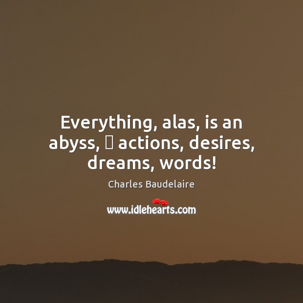 Everything, alas, is an abyss,  actions, desires, dreams, words! Charles Baudelaire Picture Quote