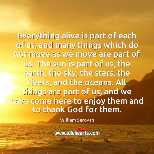 Everything alive is part of each of us, and many things which William Saroyan Picture Quote