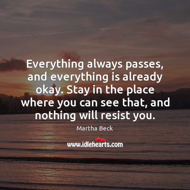 Everything always passes, and everything is already okay. Stay in the place Martha Beck Picture Quote