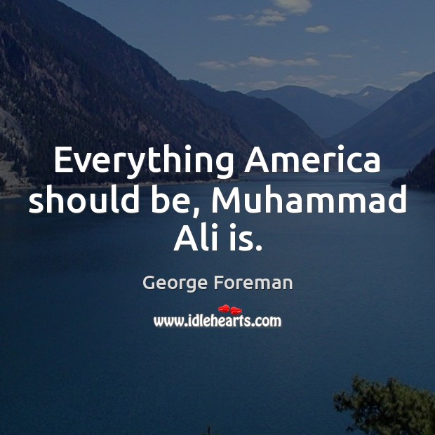 Everything America should be, Muhammad Ali is. George Foreman Picture Quote