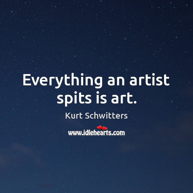 Everything an artist spits is art. Kurt Schwitters Picture Quote