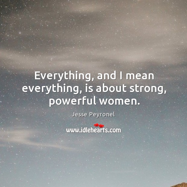 Everything, and I mean everything, is about strong, powerful women. Image
