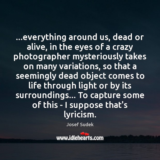 …everything around us, dead or alive, in the eyes of a crazy Josef Sudek Picture Quote