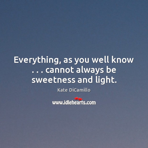 Everything, as you well know . . . cannot always be sweetness and light. Kate DiCamillo Picture Quote