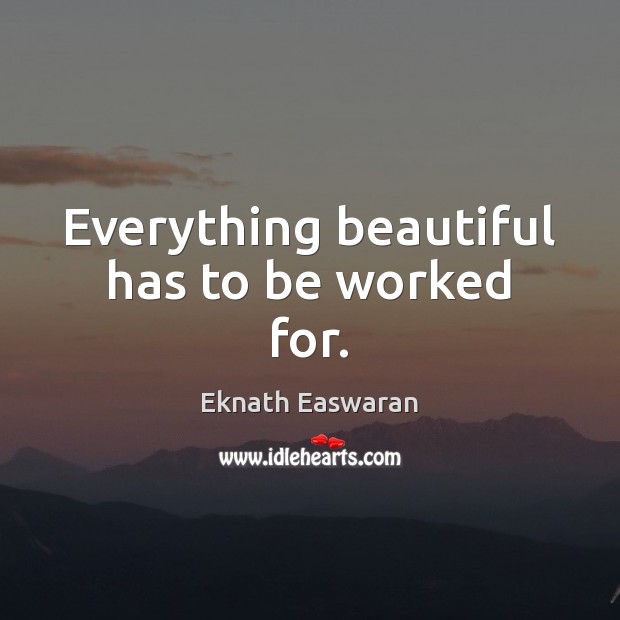 Everything beautiful has to be worked for. Eknath Easwaran Picture Quote