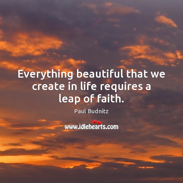Everything beautiful that we create in life requires a leap of faith. Paul Budnitz Picture Quote