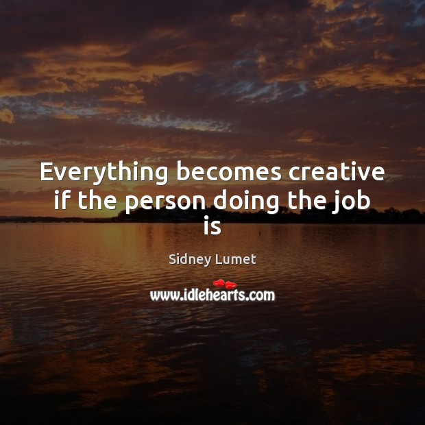 Everything becomes creative if the person doing the job is Sidney Lumet Picture Quote