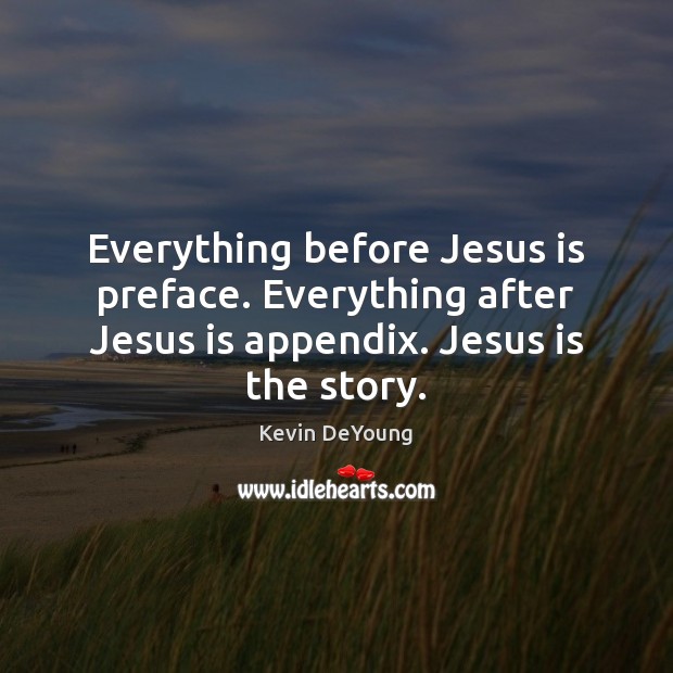 Everything before Jesus is preface. Everything after Jesus is appendix. Jesus is Kevin DeYoung Picture Quote