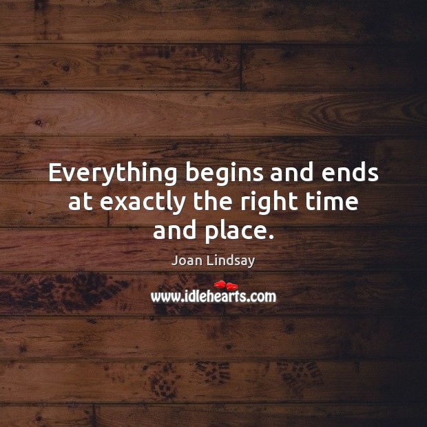 Everything begins and ends at exactly the right time and place. Joan Lindsay Picture Quote