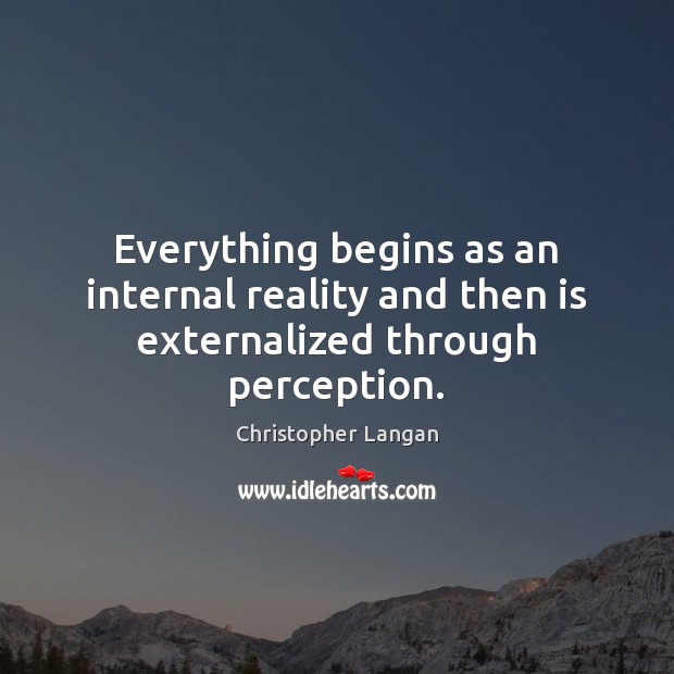Everything begins as an internal reality and then is externalized through perception. Christopher Langan Picture Quote