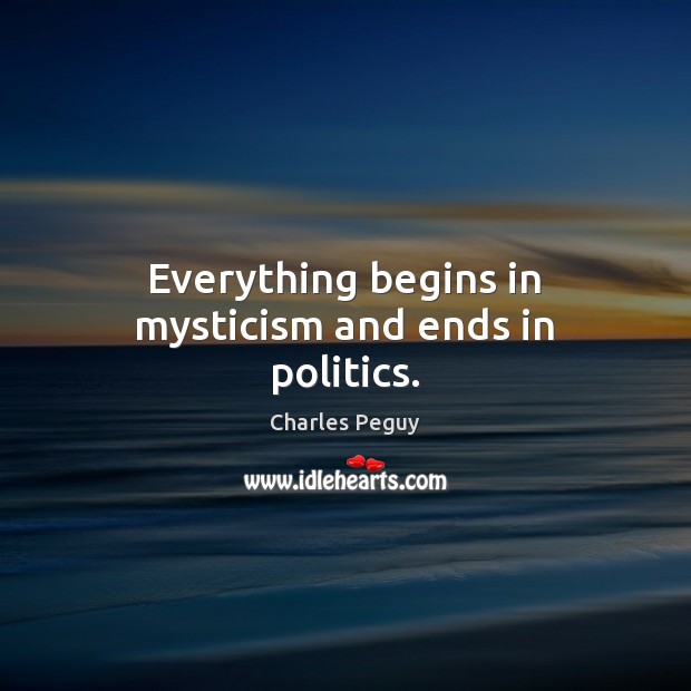Everything begins in mysticism and ends in politics. Charles Peguy Picture Quote