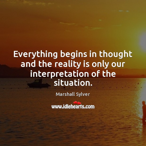 Everything begins in thought and the reality is only our interpretation of the situation. Marshall Sylver Picture Quote