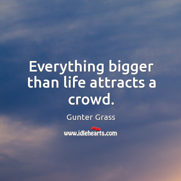 Everything bigger than life attracts a crowd. Gunter Grass Picture Quote