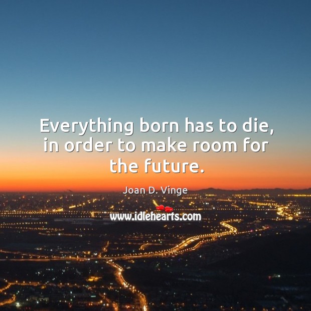 Everything born has to die, in order to make room for the future. Joan D. Vinge Picture Quote