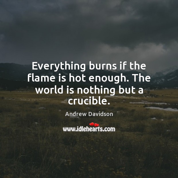 Everything burns if the flame is hot enough. The world is nothing but a crucible. Image
