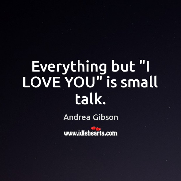 Everything but “I LOVE YOU” is small talk. Image