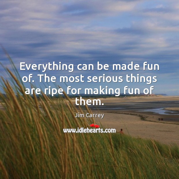 Everything can be made fun of. The most serious things are ripe for making fun of them. Jim Carrey Picture Quote
