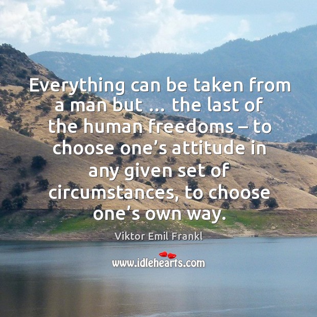 Everything can be taken from a man but … the last of the human freedoms Attitude Quotes Image