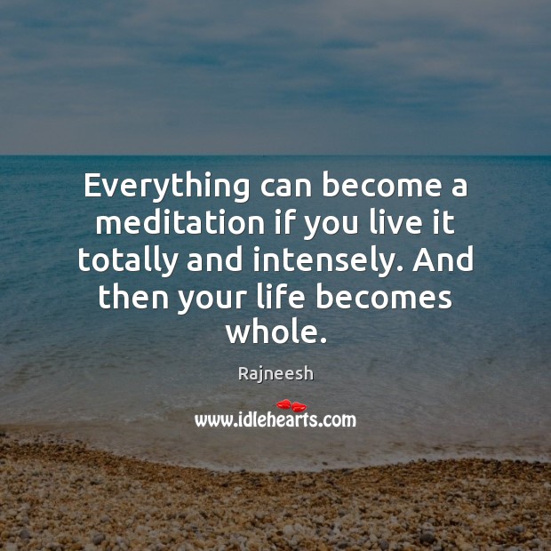 Everything can become a meditation if you live it totally and intensely. Image