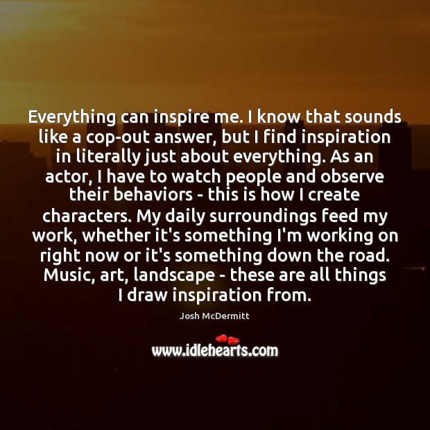 Everything can inspire me. I know that sounds like a cop-out answer, Josh McDermitt Picture Quote