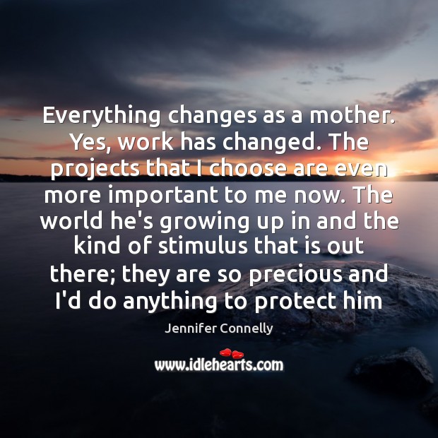Everything changes as a mother. Yes, work has changed. The projects that Jennifer Connelly Picture Quote