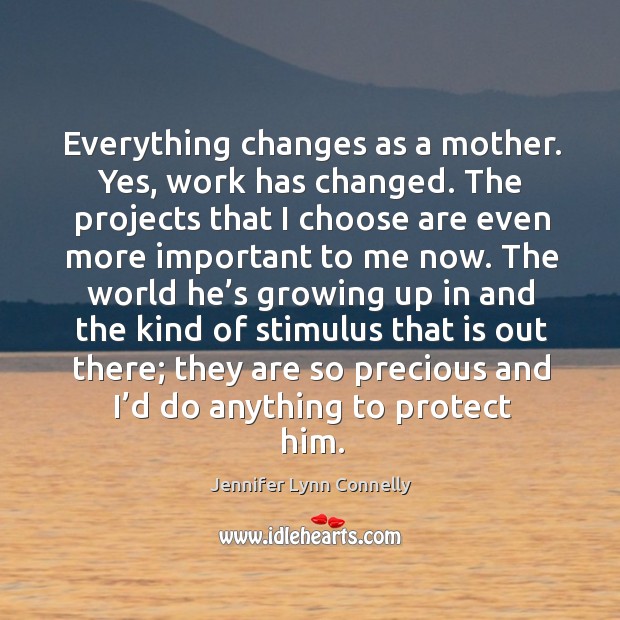 Everything changes as a mother. Yes, work has changed. Jennifer Lynn Connelly Picture Quote