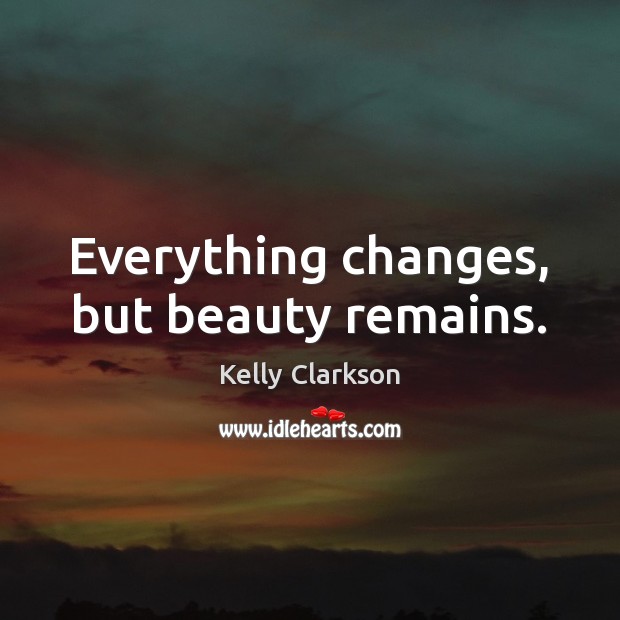 Everything changes, but beauty remains. Kelly Clarkson Picture Quote