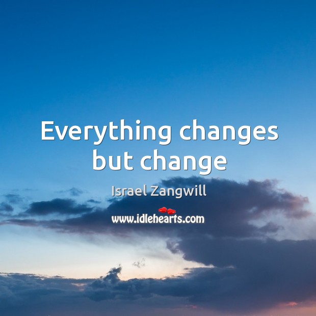 Everything changes but change Israel Zangwill Picture Quote