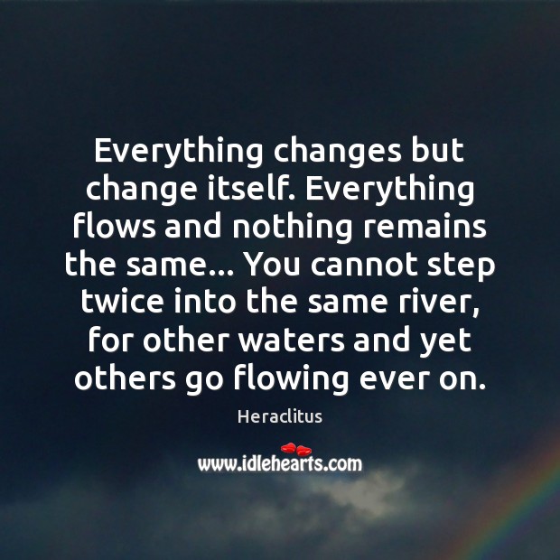 Everything changes but change itself. Everything flows and nothing remains the same… 
