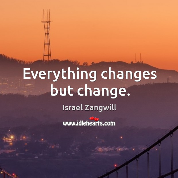 Everything changes but change. Israel Zangwill Picture Quote