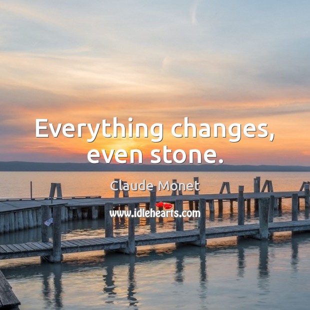 Everything changes, even stone. Claude Monet Picture Quote