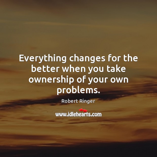 Everything changes for the better when you take ownership of your own problems. 