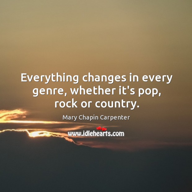 Everything changes in every genre, whether it’s pop, rock or country. Mary Chapin Carpenter Picture Quote