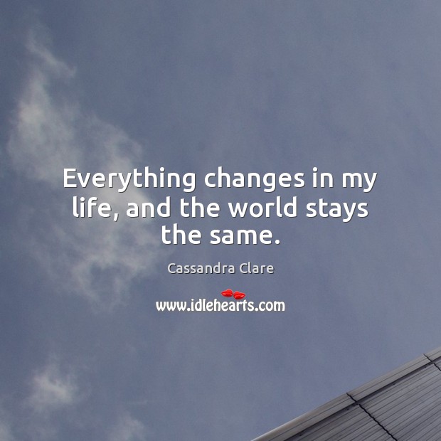Everything changes in my life, and the world stays the same. 