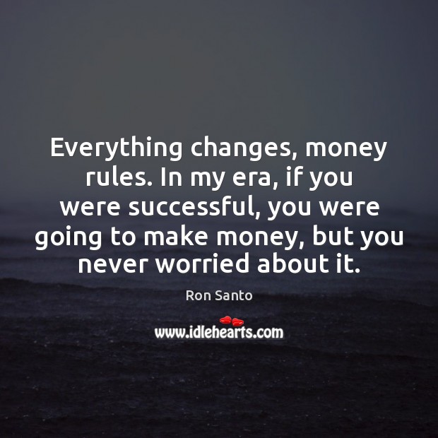 Everything changes, money rules. In my era, if you were successful, you Ron Santo Picture Quote