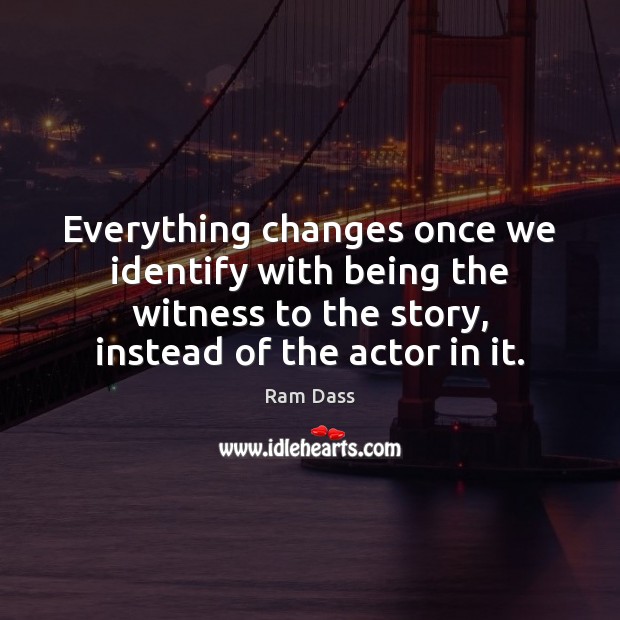 Everything changes once we identify with being the witness to the story, Ram Dass Picture Quote