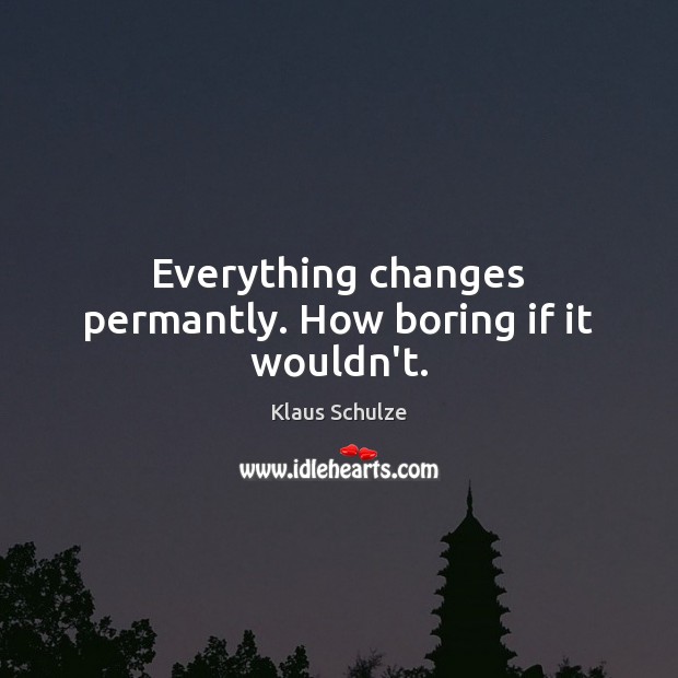 Everything changes permantly. How boring if it wouldn’t. Image
