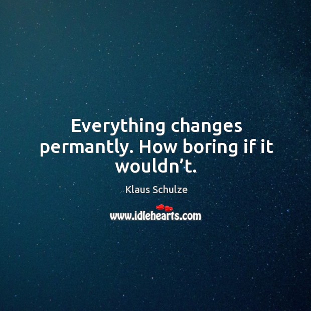 Everything changes permantly. How boring if it wouldn’t. Klaus Schulze Picture Quote