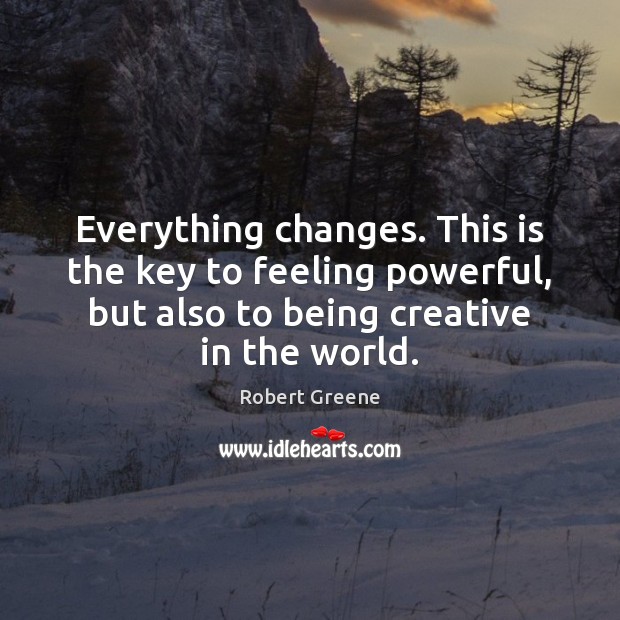 Everything changes. This is the key to feeling powerful, but also to Robert Greene Picture Quote