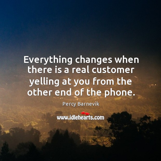 Everything changes when there is a real customer yelling at you from Percy Barnevik Picture Quote