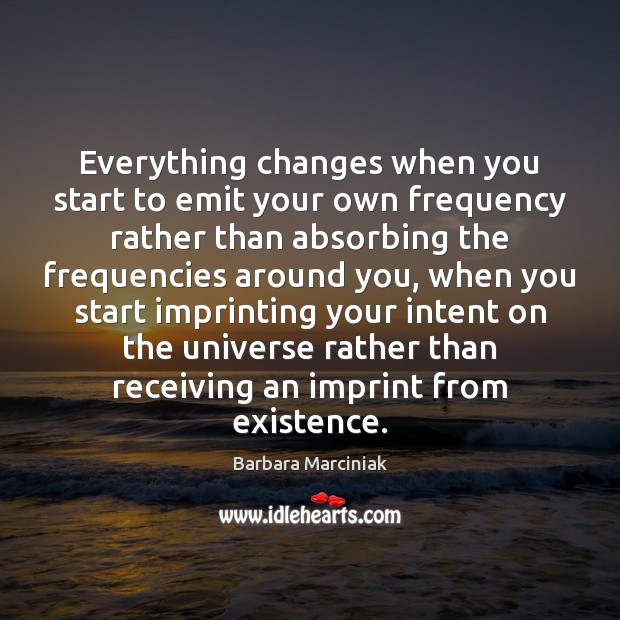 Everything changes when you start to emit your own frequency rather than Barbara Marciniak Picture Quote