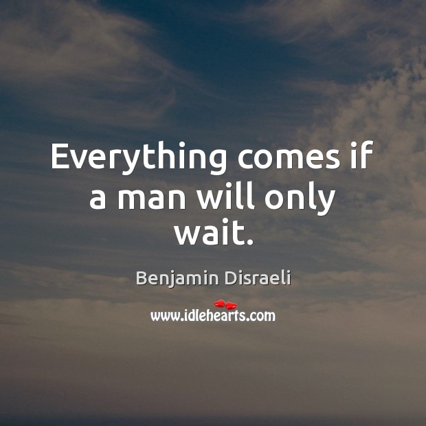 Everything comes if a man will only wait. Benjamin Disraeli Picture Quote