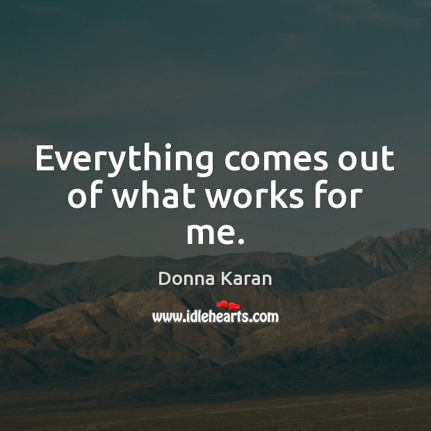 Everything comes out of what works for me. Donna Karan Picture Quote